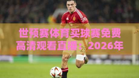 世预赛体育买球赛免费高清观看直播：2026年最全观赛指南与避坑建议