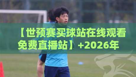 【世预赛买球站在线观看免费直播站】+2026年世界杯预选赛，哪里看最全？球迷必收的免费观赛攻略