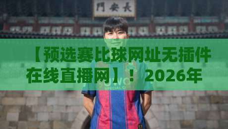 【预选赛比球网址无插件在线直播网】！2026年球迷必收藏的观赛攻略