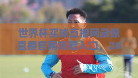 世界杯买球直播网录像直播官网观看入口，2026年球迷必藏的观赛通道