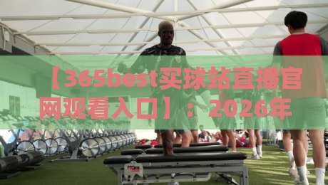 【365best买球站直播官网观看入口】：2026年最新观赛指南，球迷必看！