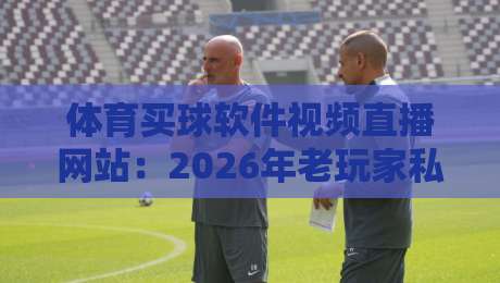 体育买球软件视频直播网站:2026年老玩家私藏的5个避坑技巧 体育买球软件视频直播网站:2026年老玩家私藏的5个避坑技巧