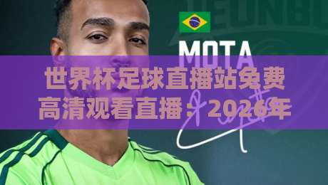 世界杯足球直播站免费高清观看直播：2026年观赛终极指南【世界杯足球直播站免费高清观看直播】