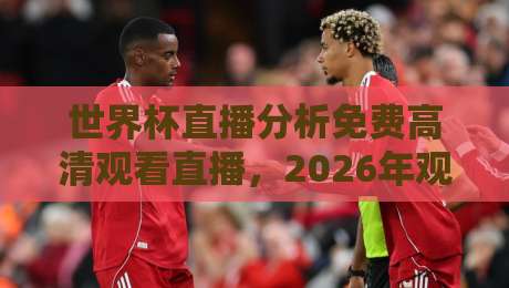 世界杯直播分析免费高清观看直播，2026年观赛指南与实测推荐！