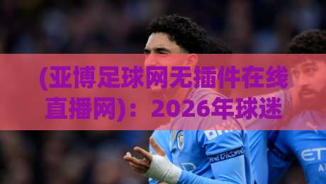 (亚博足球网无插件在线直播网)：2026年球迷不熬夜的观赛新大陆