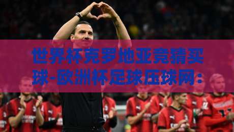 世界杯克罗地亚竞猜买球-欧洲杯足球压球网:2026年球迷必看的三大避坑指南 世界杯克罗地亚竞猜买球-欧洲杯足球压球网:2026年球迷必看的三大避坑指南