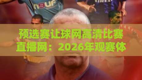预选赛让球网高清比赛直播网：2026年观赛体验全面升级【预选赛让球网高清比赛直播网】