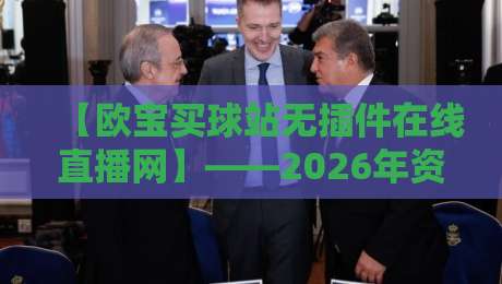 【欧宝买球站无插件在线直播网】——2026年资深球迷实测：无插件看球到底有多香？