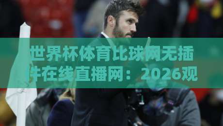 世界杯体育比球网无插件在线直播网：2026观赛新体验【世界杯体育比球网无插件在线直播网】让你告别卡顿与广告
