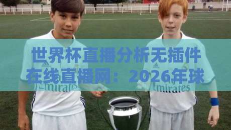 世界杯直播分析无插件在线直播网：2026年球迷必备的免费观赛新姿势