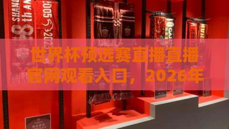 世界杯预选赛直播直播官网观看入口,2026年最全观赛指南(世界杯预选赛) 世界杯预选赛直播直播官网观看入口,2026年最全观赛指南(世界杯预选赛)