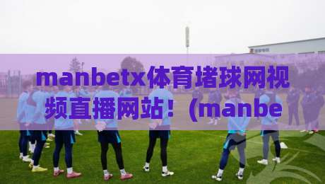 manbetx体育堵球网视频直播网站！(manbetx体育堵球网视频直播网站) 2026年球迷必看的三大升级亮点