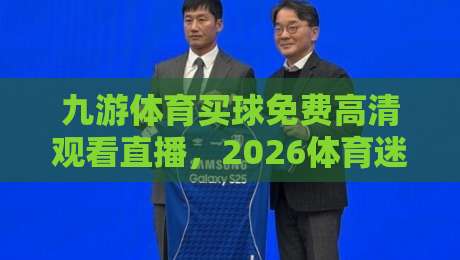 九游体育买球免费高清观看直播，2026体育迷必备指南（九游体育）