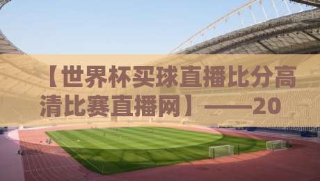 【世界杯买球直播比分高清比赛直播网】——2026年球迷必备观赛指南