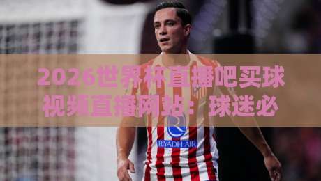 2026世界杯直播吧买球视频直播网站：球迷必看的观赛与竞猜全攻略
