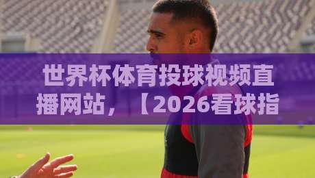 世界杯体育投球视频直播网站，【2026看球指南】怎么选才靠谱？