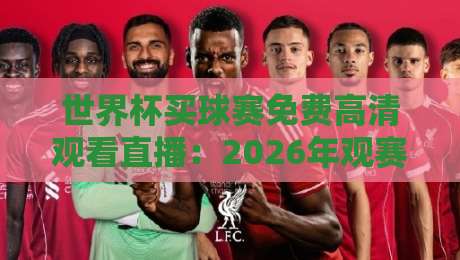 世界杯买球赛免费高清观看直播：2026年观赛避坑指南与实用攻略