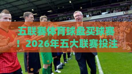 五联赛体育球盘买球赛!2026年五大联赛投注实用指南(五联赛体育球盘买球赛) 五联赛体育球盘买球赛!2026年五大联赛投注实用指南(五联赛体育球盘买球赛)