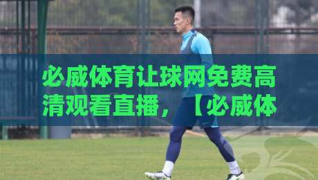 必威体育让球网免费高清观看直播，【必威体育让球网】2026年看球指南全解析！