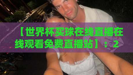 【世界杯买球在线直播在线观看免费直播站】：2026球迷必备的高清观赛指南