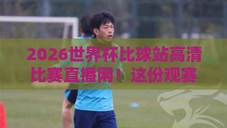 2026世界杯比球站高清比赛直播网！这份观赛指南请收好