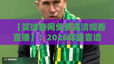【买球赛网免费高清观看直播】!2026年最靠谱的五大观赛平台实测分享 【买球赛网免费高清观看直播】!2026年最靠谱的五大观赛平台实测分享