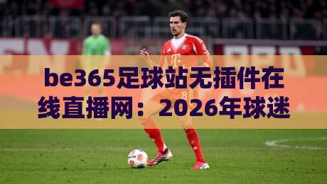 be365足球站无插件在线直播网:2026年球迷都在用的看球神器? be365足球站无插件在线直播网:2026年球迷都在用的看球神器?