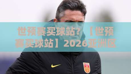 世预赛买球站?【世预赛买球站】2026亚洲区预选赛观赛与购彩指南 世预赛买球站?【世预赛买球站】2026亚洲区预选赛观赛与购彩指南