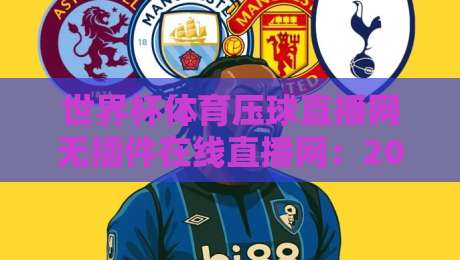 世界杯体育压球直播网无插件在线直播网:2026看球新姿势,你说香不香? 世界杯体育压球直播网无插件在线直播网:2026看球新姿势,你说香不香?