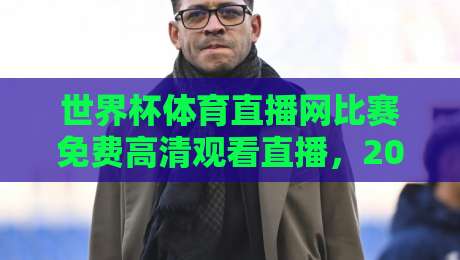 世界杯体育直播网比赛免费高清观看直播，2026年最全观赛指南
