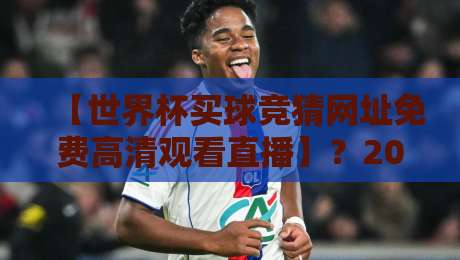 【世界杯买球竞猜网址免费高清观看直播】?2026观赛与竞猜新趋势! 【世界杯买球竞猜网址免费高清观看直播】?2026观赛与竞猜新趋势!