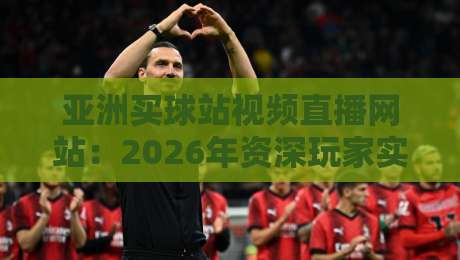 亚洲买球站视频直播网站:2026年资深玩家实测报告与避坑指南 亚洲买球站视频直播网站:2026年资深玩家实测报告与避坑指南