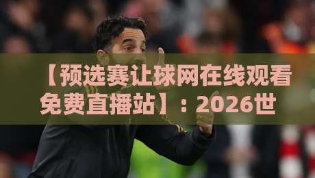 【预选赛让球网在线观看免费直播站】: 2026世预赛观赛指南与避坑手册