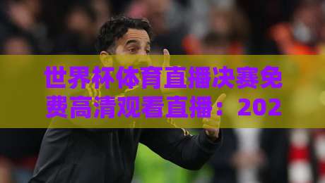 世界杯体育直播决赛免费高清观看直播：2026年卡塔尔世界杯决赛免费高清观看直播全攻略，从平台选择到避坑指南，一篇搞定！