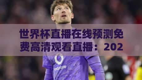 世界杯直播在线预测免费高清观看直播：2026年最全观赛指南，避开这些坑！