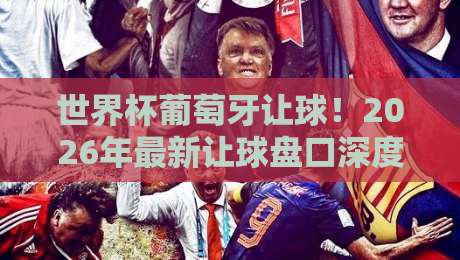 世界杯葡萄牙让球！2026年最新让球盘口深度解析