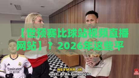 【世预赛比球站视频直播网站】？2026年这些平台值得看
