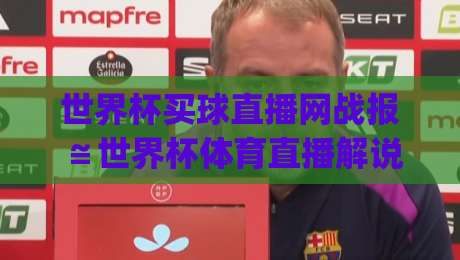 世界杯买球直播网战报≌世界杯体育直播解说无插件在线直播网：2026年观赛新姿势，你get了吗？