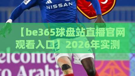 【be365球盘站直播官网观看入口】2026年实测：稳定流畅的新手避坑指南