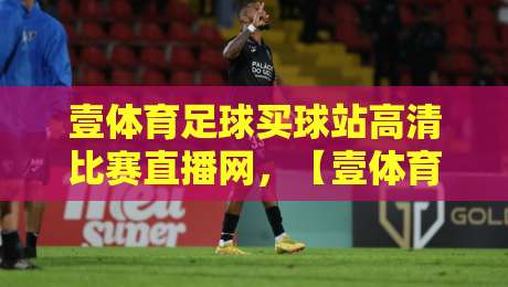壹体育足球买球站高清比赛直播网,【壹体育足球买球站高清比赛直播网】2026年观赛体验深度测评 壹体育足球买球站高清比赛直播网,【壹体育足球买球站高清比赛直播网】2026年观赛体验深度测评