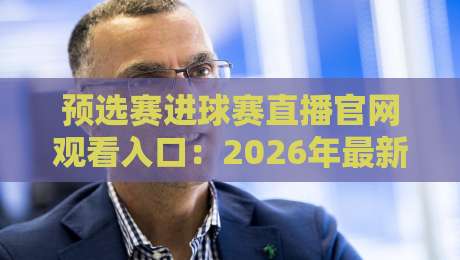 预选赛进球赛直播官网观看入口：2026年最新观赛通道与避坑指南