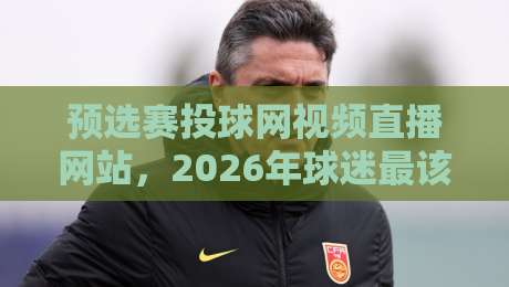 预选赛投球网视频直播网站，2026年球迷最该关注这几点！