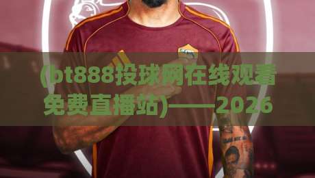 (bt888投球网在线观看免费直播站)——2026体育迷的免费观赛新选择！