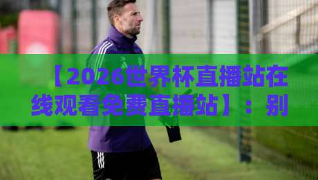 【2026世界杯直播站在线观看免费直播站】：别找了，看球最稳的几个入口全在这