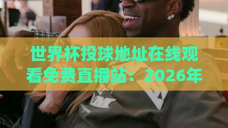 世界杯投球地址在线观看免费直播站：2026年最全观赛指南(世界杯投球地址在线观看免费直播站)