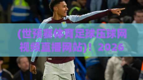 (世预赛体育足球压球网视频直播网站)！2026最新观赛指南与平台推荐