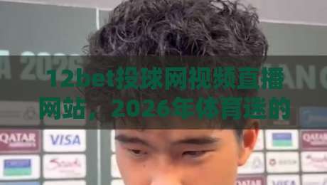 12bet投球网视频直播网站，2026年体育迷的观赛新选择