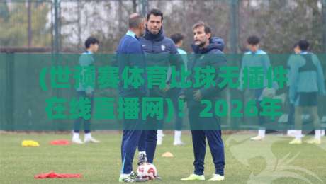 (世预赛体育比球无插件在线直播网)！2026年球迷必备的高清观赛指南