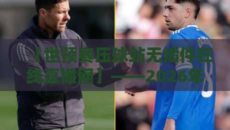 【世预赛压球站无插件在线直播网】——2026年球迷必备观赛神器来了 【世预赛压球站无插件在线直播网】——2026年球迷必备观赛神器来了