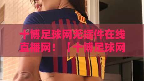 十博足球网无插件在线直播网！【十博足球网】2026年观赛新体验：零延迟+全赛事覆盖
